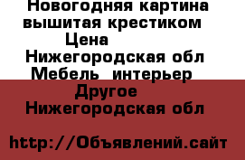 Новогодняя картина вышитая крестиком › Цена ­ 6 000 - Нижегородская обл. Мебель, интерьер » Другое   . Нижегородская обл.